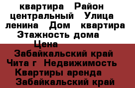 квартира › Район ­ центральный › Улица ­ ленина › Дом ­ квартира › Этажность дома ­ 5 › Цена ­ 14 500 - Забайкальский край, Чита г. Недвижимость » Квартиры аренда   . Забайкальский край